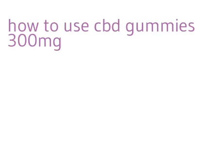 how to use cbd gummies 300mg