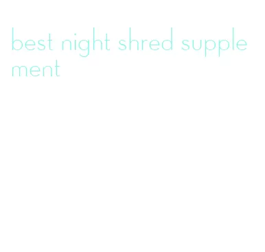 best night shred supplement