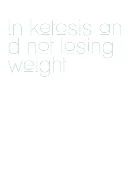 in ketosis and not losing weight