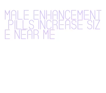 male enhancement pills increase size near me