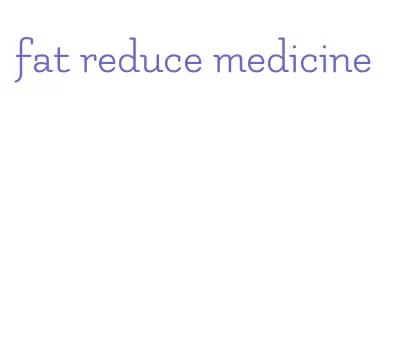 fat reduce medicine