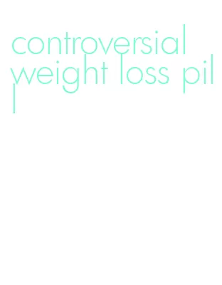 controversial weight loss pill