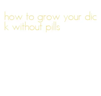 how to grow your dick without pills