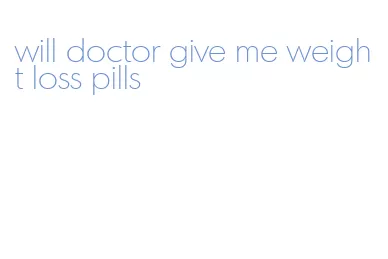 will doctor give me weight loss pills