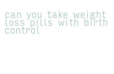 can you take weight loss pills with birth control