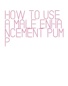 how to use a male enhancement pump