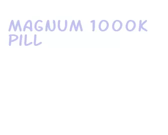 magnum 1000k pill