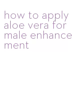 how to apply aloe vera for male enhancement