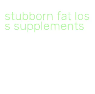 stubborn fat loss supplements