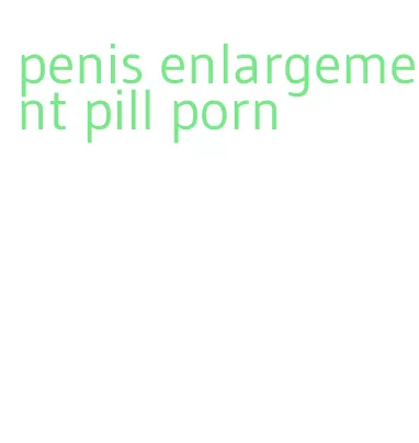 penis enlargement pill porn