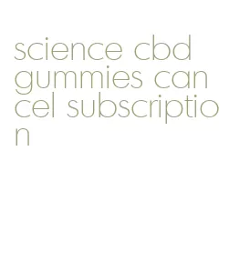 science cbd gummies cancel subscription