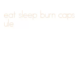 eat sleep burn capsule