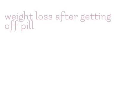 weight loss after getting off pill