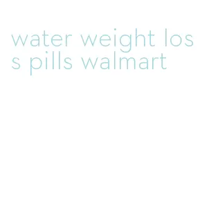 water weight loss pills walmart