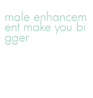 male enhancement make you bigger