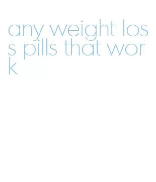 any weight loss pills that work