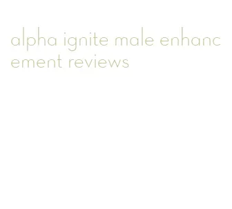 alpha ignite male enhancement reviews