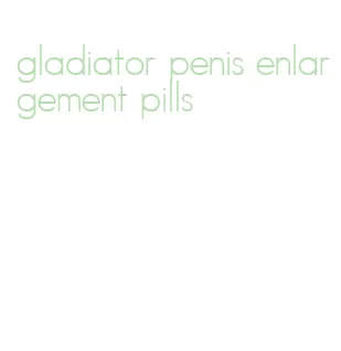 gladiator penis enlargement pills