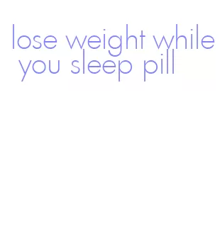 lose weight while you sleep pill