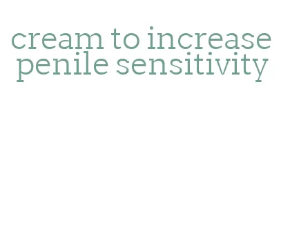 cream to increase penile sensitivity