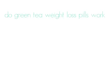 do green tea weight loss pills work