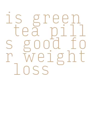 is green tea pills good for weight loss