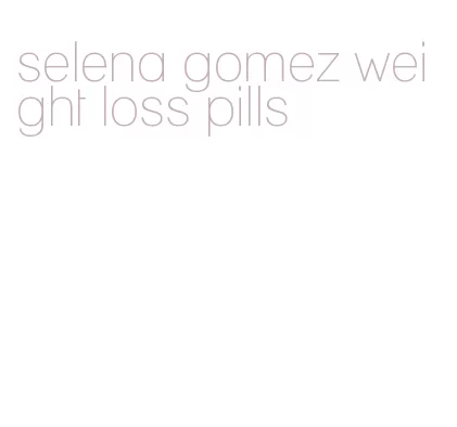 selena gomez weight loss pills