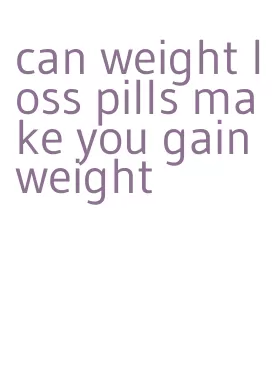 can weight loss pills make you gain weight