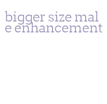 bigger size male enhancement