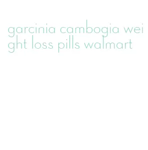 garcinia cambogia weight loss pills walmart