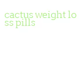 cactus weight loss pills