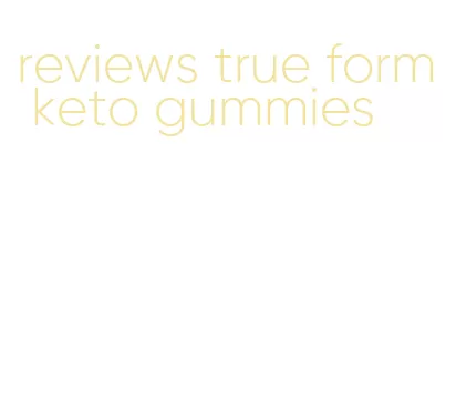 reviews true form keto gummies