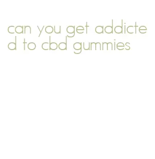 can you get addicted to cbd gummies