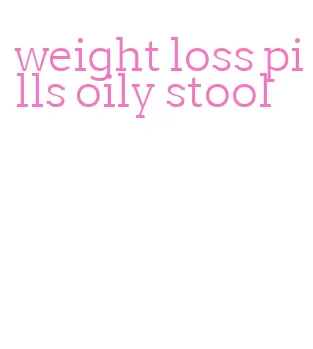 weight loss pills oily stool