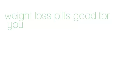 weight loss pills good for you