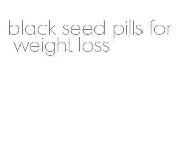 black seed pills for weight loss