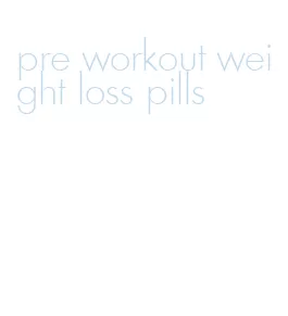 pre workout weight loss pills