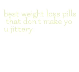 best weight loss pills that don't make you jittery