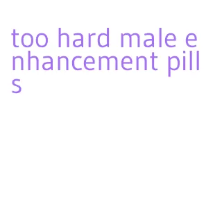 too hard male enhancement pills