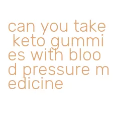 can you take keto gummies with blood pressure medicine