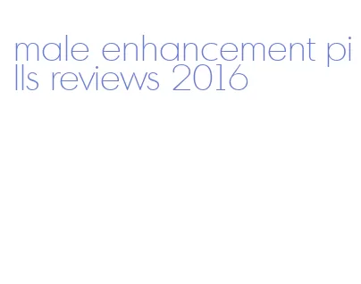 male enhancement pills reviews 2016