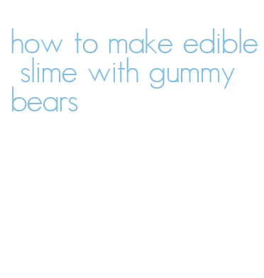 how to make edible slime with gummy bears