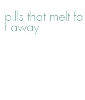 pills that melt fat away