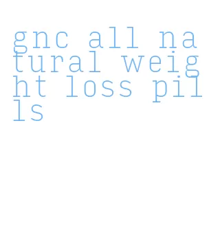 gnc all natural weight loss pills