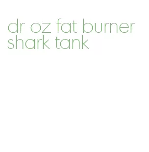 dr oz fat burner shark tank