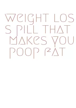 weight loss pill that makes you poop fat