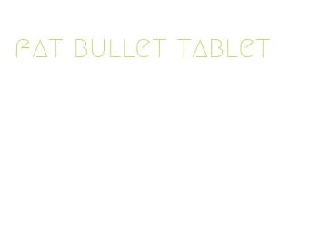 fat bullet tablet