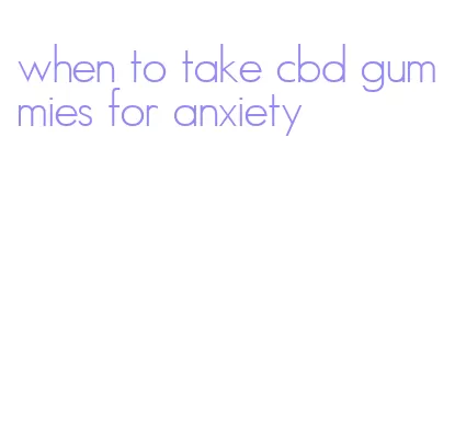 when to take cbd gummies for anxiety