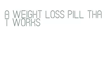 a weight loss pill that works