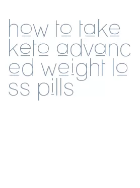 how to take keto advanced weight loss pills